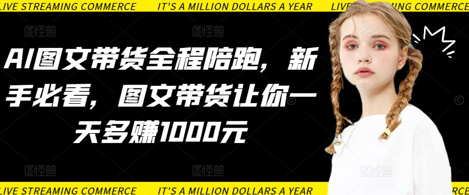 AI图文带货全程陪跑,新手必看,图文带货让你一天多赚1000元-第一资源库