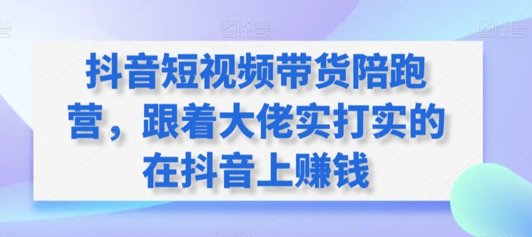 抖音短视频带货陪跑营,跟着大佬实打实的在抖音上赚钱-第一资源库