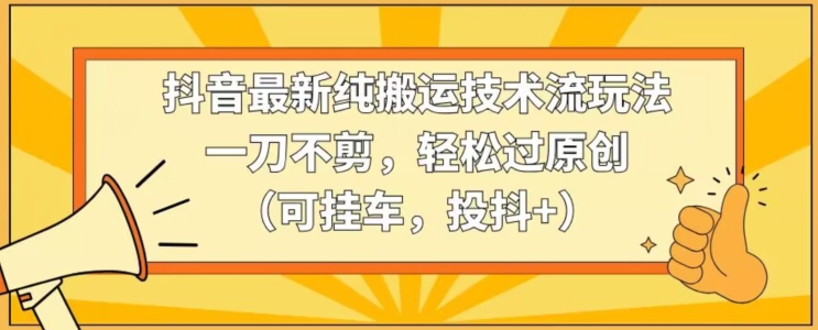 抖音最新纯搬运技术流玩法,一刀不剪,轻松过原创(可挂车,投抖+)【揭秘】-第一资源库