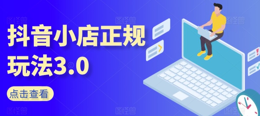 抖音小店正规玩法3.0,抖音入门基础知识、抖音运营技术、达人带货邀约、全域电商运营等-第一资源库