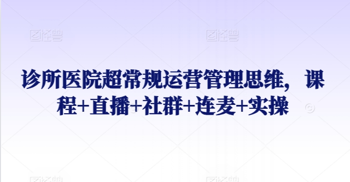 诊所医院超常规运营管理思维,课程+直播+社群+连麦+实操-第一资源库