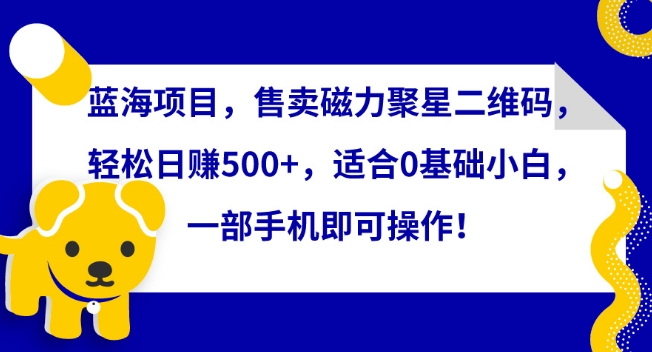 蓝海项目,售卖磁力聚星二维码,轻松日赚500+,适合0基础小白,一部手机即可操作【揭秘】-第一资源库