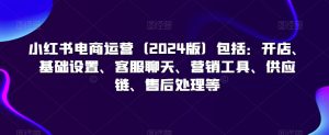 小红书电商运营(2024版)包括:开店、基础设置、客服聊天、营销工具、供应链、售后处理等-第一资源库