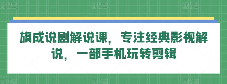 旗成说剧解说课,专注经典影视解说,一部手机玩转剪辑-第一资源库
