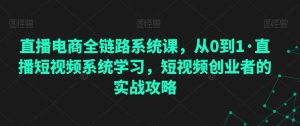 直播电商全链路系统课,从0到1·直播短视频系统学习,短视频创业者的实战攻略-第一资源库