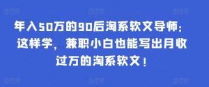 年入50万的90后淘系软文导师:这样学,兼职小白也能写出月收过万的淘系软文!-第一资源库