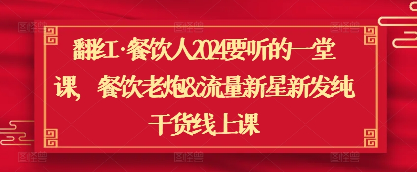 翻红·餐饮人2024要听的一堂课,餐饮老炮&流量新星新发纯干货线上课-第一资源库