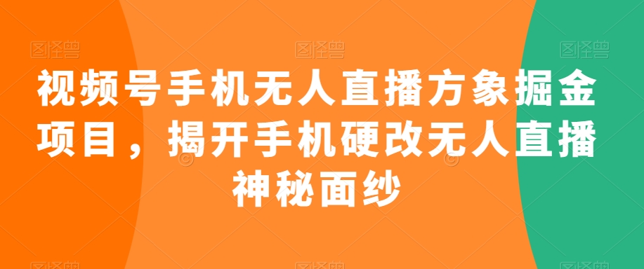 视频号手机无人直播方象掘金项目,揭开手机硬改无人直播神秘面纱-第一资源库