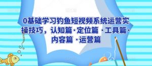 0基础学习钓鱼短视频系统运营实操技巧,认知篇·定位篇 ·工具篇·内容篇 ·运营篇-第一资源库