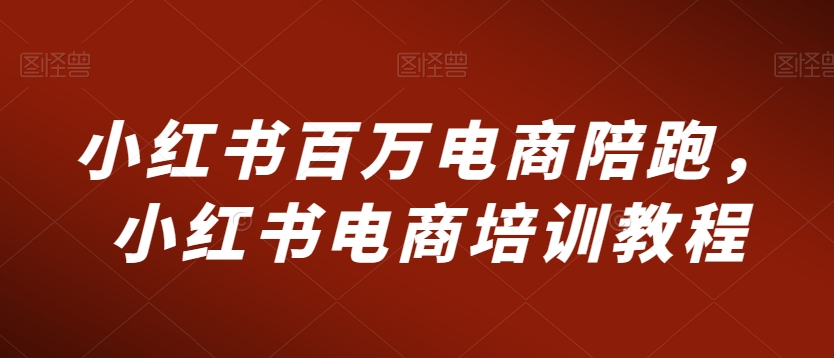 小红书百万电商陪跑,小红书电商培训教程-第一资源库