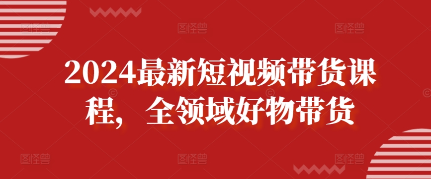 2024最新短视频带货课程,全领域好物带货-第一资源库