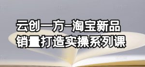 云创一方-淘宝新品销量打造实操系列课,基础销量打造(4课程)+补单渠道分析(4课程)-第一资源库
