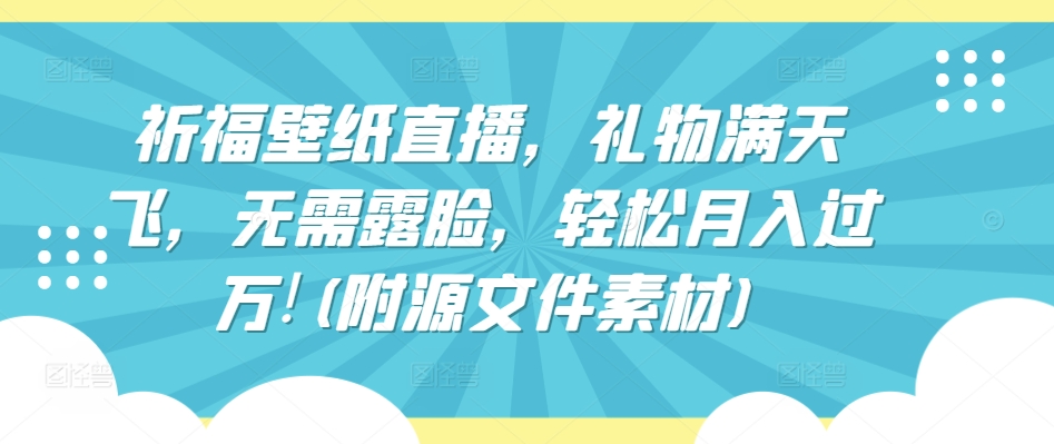 祈福壁纸直播,礼物满天飞,无需露脸,轻松月入过万!(附源文件素材)【揭秘】-第一资源库