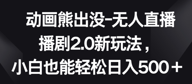 动画熊出没-无人直播播剧2.0新玩法,小白也能轻松日入500+【揭秘】-第一资源库