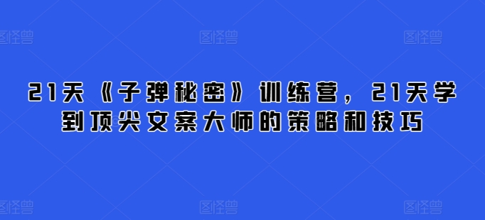 21天《子弹秘密》训练营,21天学到顶尖文案大师的策略和技巧-第一资源库