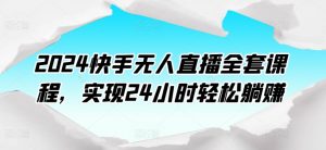 2024快手无人直播全套课程,实现24小时轻松躺赚-第一资源库