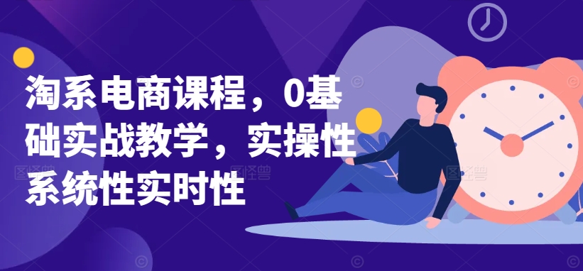 淘系电商课程,0基础实战教学,实操性系统性实时性-第一资源库