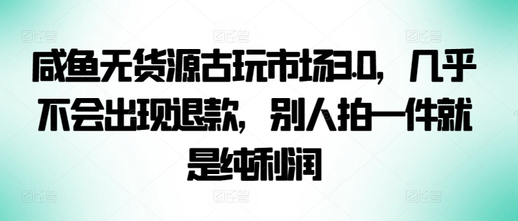 咸鱼无货源古玩市场3.0,几乎不会出现退款,别人拍一件就是纯利润【揭秘】-第一资源库