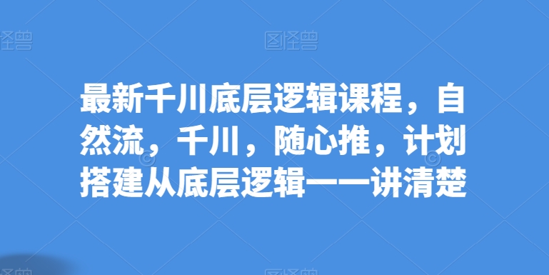 最新千川底层逻辑课程,自然流,千川,随心推,计划搭建从底层逻辑一一讲清楚-第一资源库