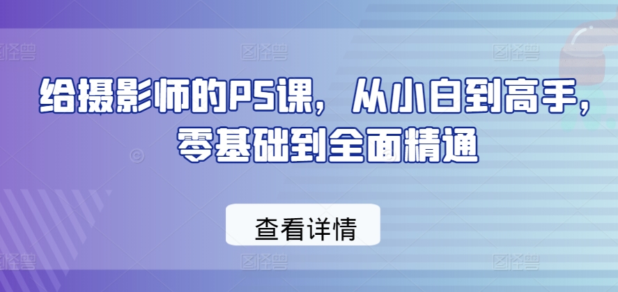 给摄影师的PS课,从小白到高手,零基础到全面精通-第一资源库