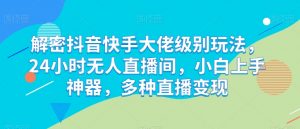 解密抖音快手大佬级别玩法,24小时无人直播间,小白上手神器,多种直播变现【揭秘】-第一资源库