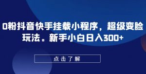 0粉抖音快手挂载小程序,超级变脸玩法,新手小白日入300+【揭秘】-第一资源库