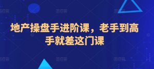 地产操盘手进阶课,老手到高手就差这门课-第一资源库