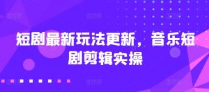 短剧最新玩法更新，音乐短剧剪辑实操【揭秘】-第一资源库