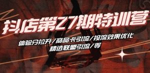 抖音小店·第27期特训营 体验分拉升/商品卡引流/投流效果优化/精选联盟引流/等-第一资源库