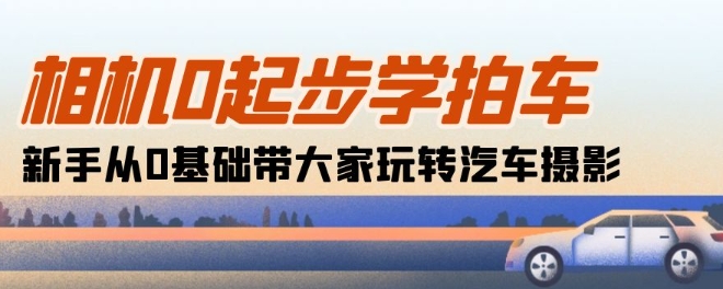 相机0起步学拍车:新手从0基础带大家玩转汽车摄影(18节课)-第一资源库