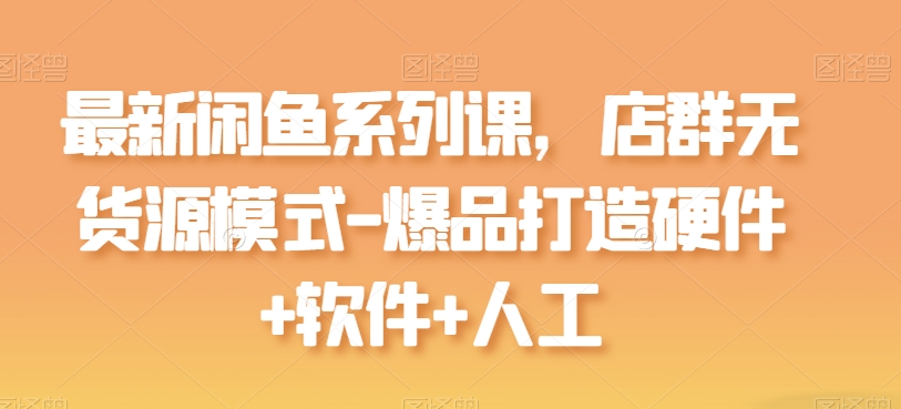 最新闲鱼系列课,店群无货源模式-爆品打造硬件+软件+人工-第一资源库