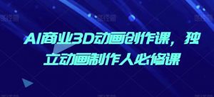 AI商业3D动画创作课,独立动画制作人必修课-第一资源库