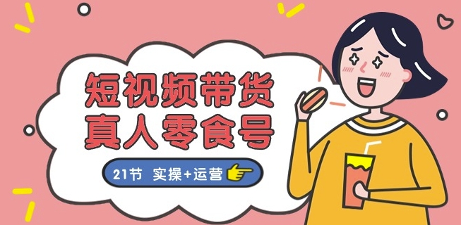 短视频带货&真人零食号:更全面的零食带货教程:21节 实操+运营-第一资源库