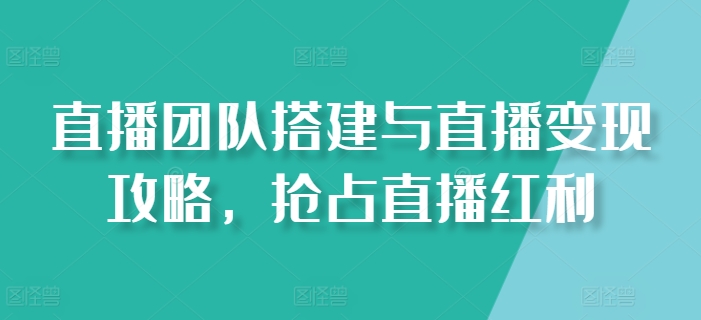直播团队搭建与直播变现攻略,抢占直播红利-第一资源库