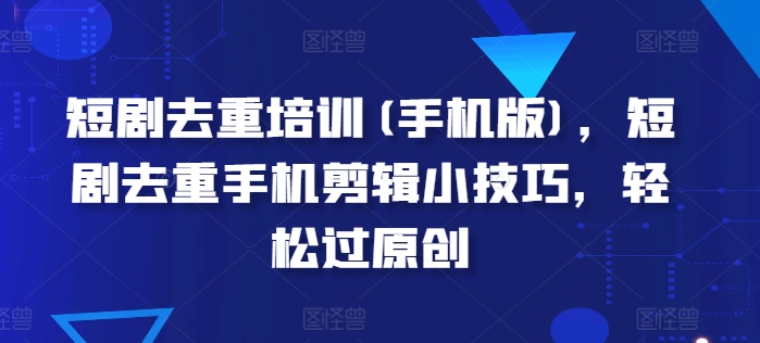 短剧去重培训(手机版)，短剧去重手机剪辑小技巧，轻松过原创-第一资源库