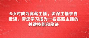 6小时成为高薪主播,资深主播亲自授课,带您学习成为一名高薪主播的关键技能和秘诀-第一资源库