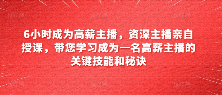 6小时成为高薪主播,资深主播亲自授课,带您学习成为一名高薪主播的关键技能和秘诀-第一资源库
