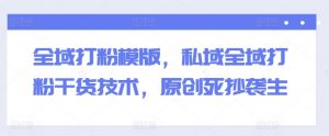 全域打粉模版,私域全域打粉干货技术,原创死抄袭生-第一资源库