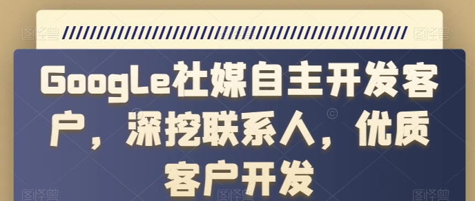 Google社媒自主开发客户,深挖联系人,优质客户开发-第一资源库