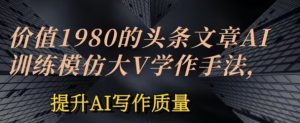 价值1980头条文章AI投喂训练模仿大v写作手法,提升AI写作质量【揭秘】-第一资源库