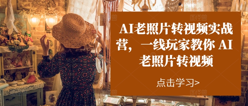 AI老照片转视频实战营,一线玩家教你AI老照片转视频-第一资源库