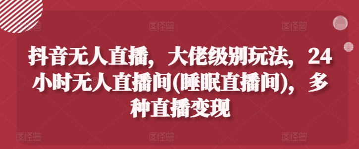 抖音无人直播,大佬级别玩法,24小时无人直播间(睡眠直播间),多种直播变现【揭秘】-第一资源库