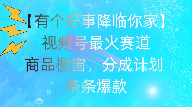 【有个好事降临你家】视频号爆火赛道,商品橱窗,分成计划,条条爆款【揭秘】-第一资源库
