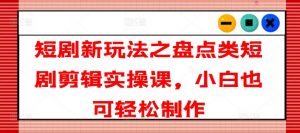 短剧新玩法之盘点类短剧剪辑实操课,小白也可轻松制作-第一资源库