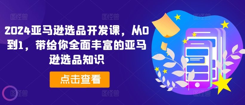 2024亚马逊选品开发课,从0到1,带给你全面丰富的亚马逊选品知识-第一资源库