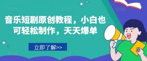 音乐短剧原创教程,小白也可轻松制作,天天爆单-第一资源库