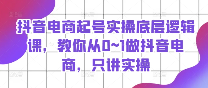 抖音电商起号实操底层逻辑课,教你从0~1做抖音电商,只讲实操-第一资源库