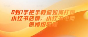 0到1手把手教你如何打爆小红书店铺,小红书电商保姆级教程-第一资源库