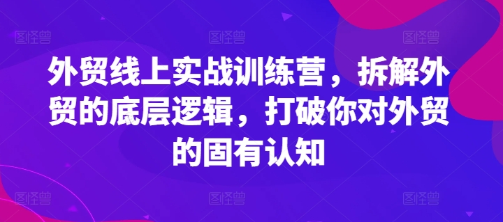 外贸线上实战训练营,拆解外贸的底层逻辑,打破你对外贸的固有认知-第一资源库