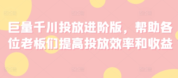 巨量千川投放进阶版,帮助各位老板们提高投放效率和收益-第一资源库